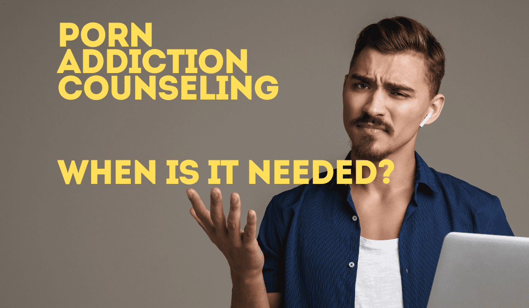 Porn Addiction Counseling – When is it Needed?